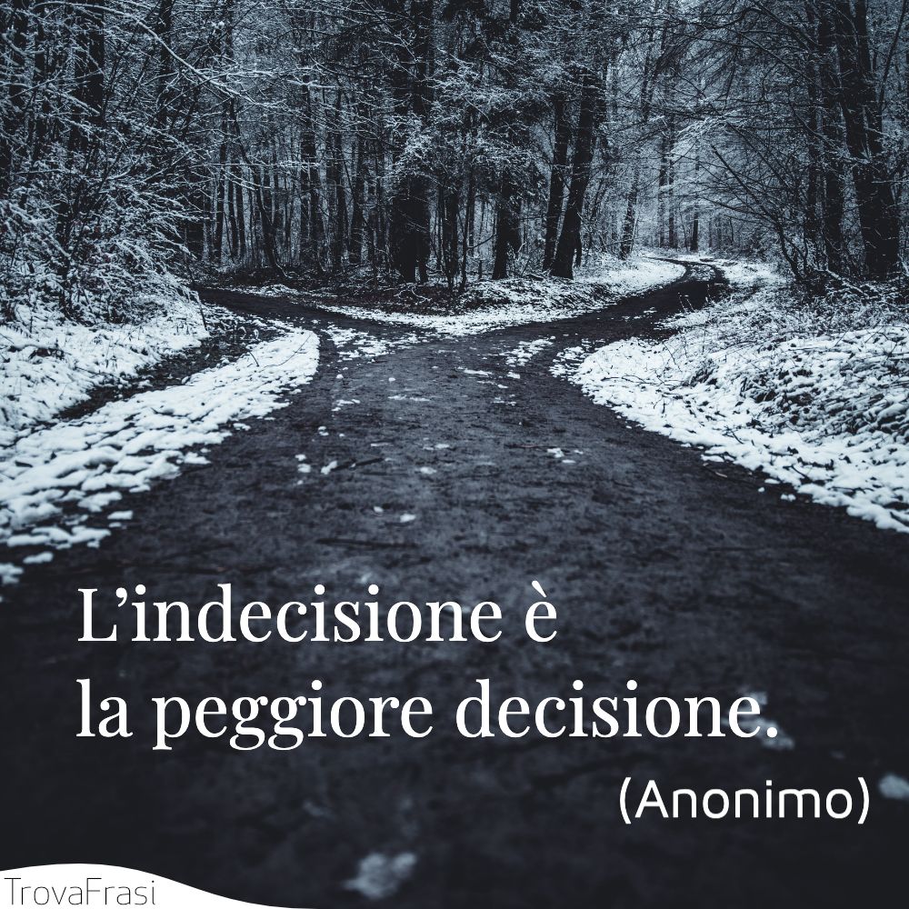 L’indecisione è la peggiore decisione.