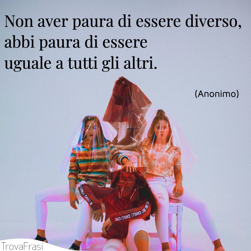 Non aver paura di essere diverso, abbi paura di essere uguale a tutti gli altri.
