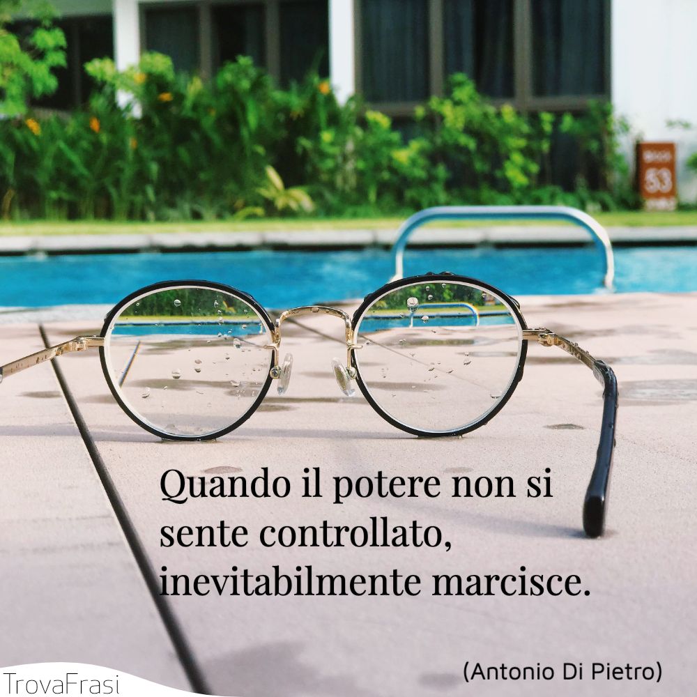 Quando il potere non si sente controllato, inevitabilmente marcisce.