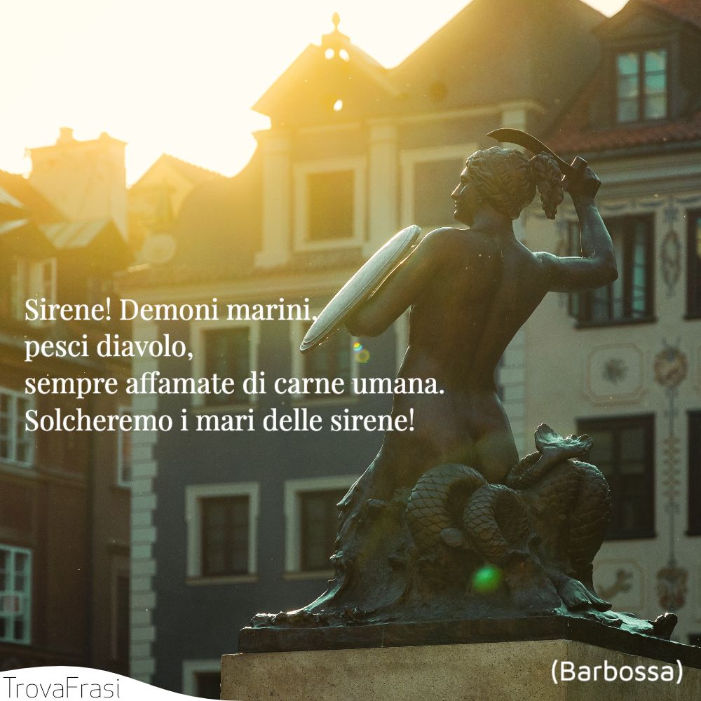 Sirene! Demoni marini, pesci diavolo, sempre affamate di carne umana. Solcheremo i mari delle sirene!