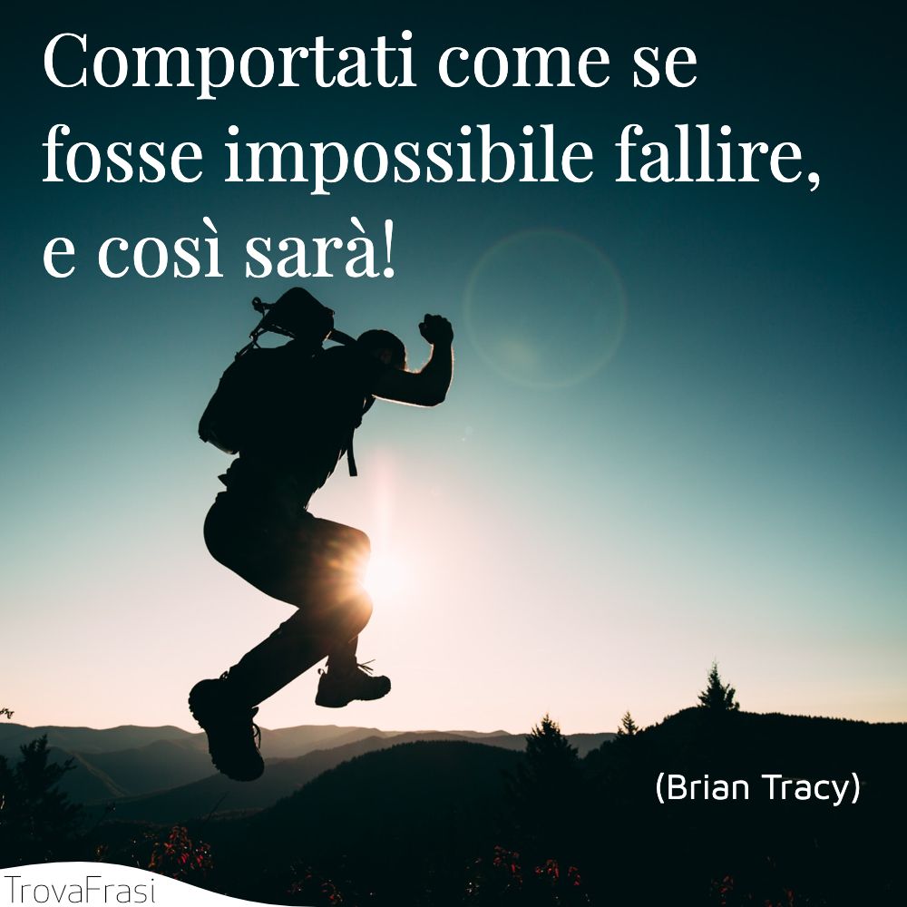 Comportati come se fosse impossibile fallire, e così sarà!