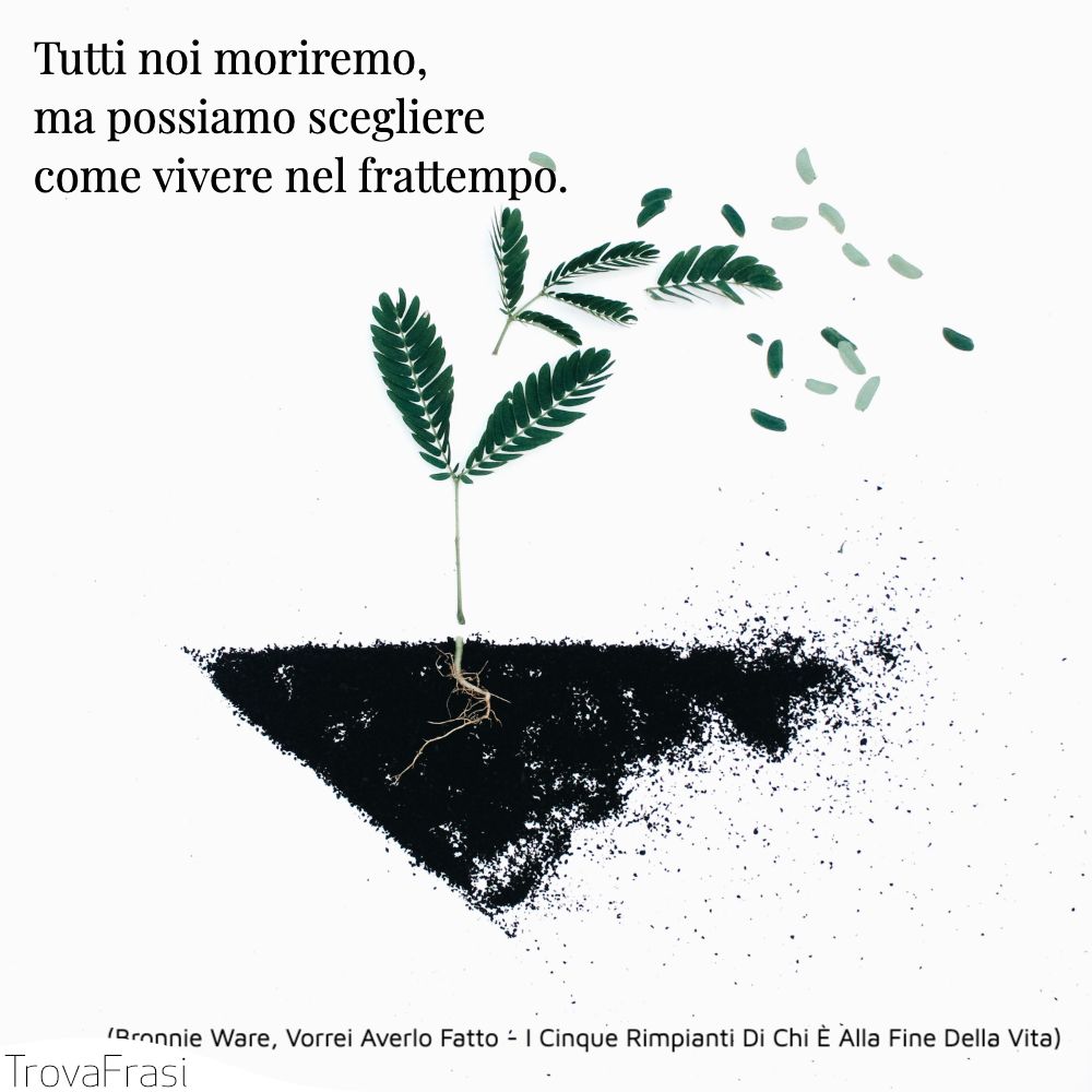 Tutti noi moriremo, ma possiamo scegliere come vivere nel frattempo.