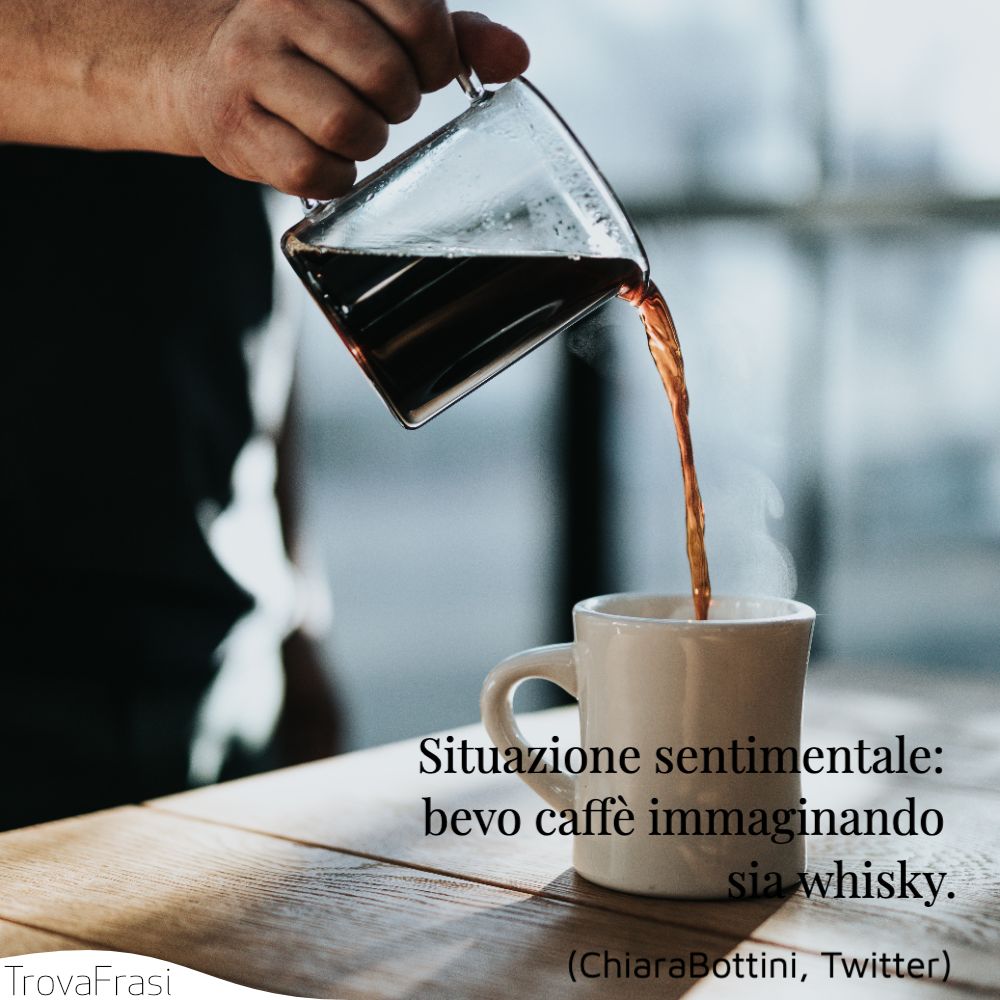 Situazione sentimentale: bevo caffè immaginando sia whisky.