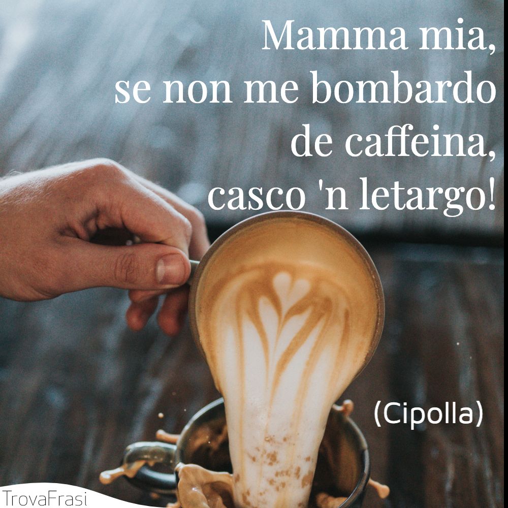 Mamma mia, se non me bombardo de caffeina, casco 'n letargo!