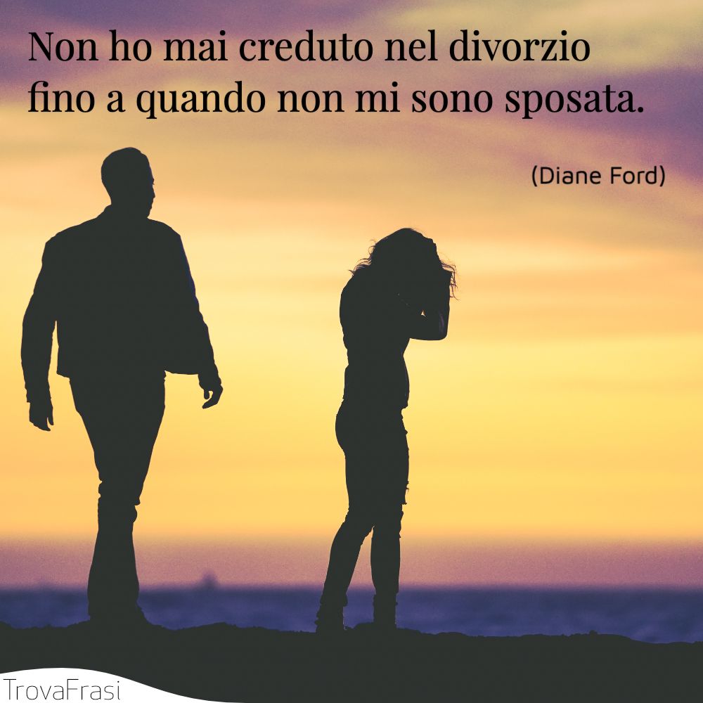 Non ho mai creduto nel divorzio fino a quando non mi sono sposata.
