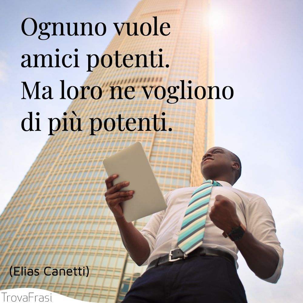 Ognuno vuole amici potenti. Ma loro ne vogliono di più potenti.