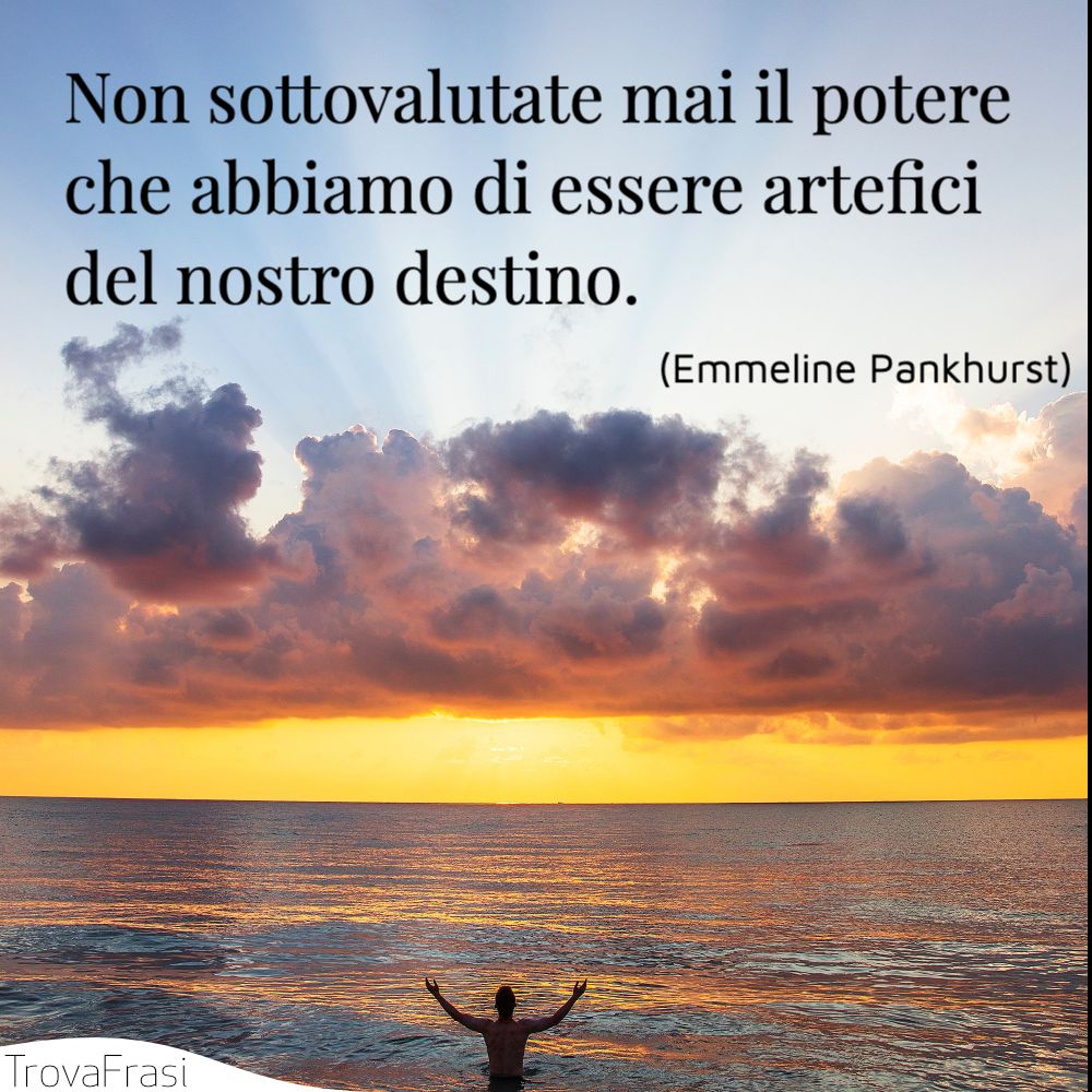 Non sottovalutate mai il potere che abbiamo di essere artefici del nostro destino.