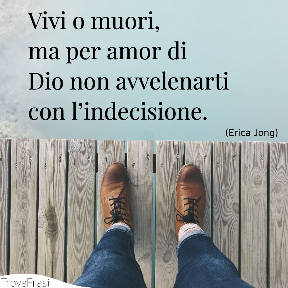 Vivi o muori, ma per amor di Dio non avvelenarti con l’indecisione.