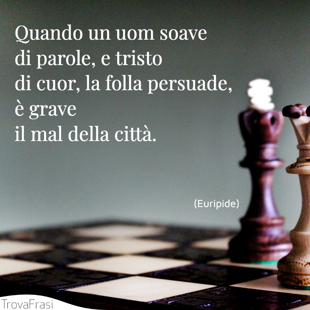 Quando un uom soave di parole, e tristodi cuor, la folla persuade, è graveil mal della città.