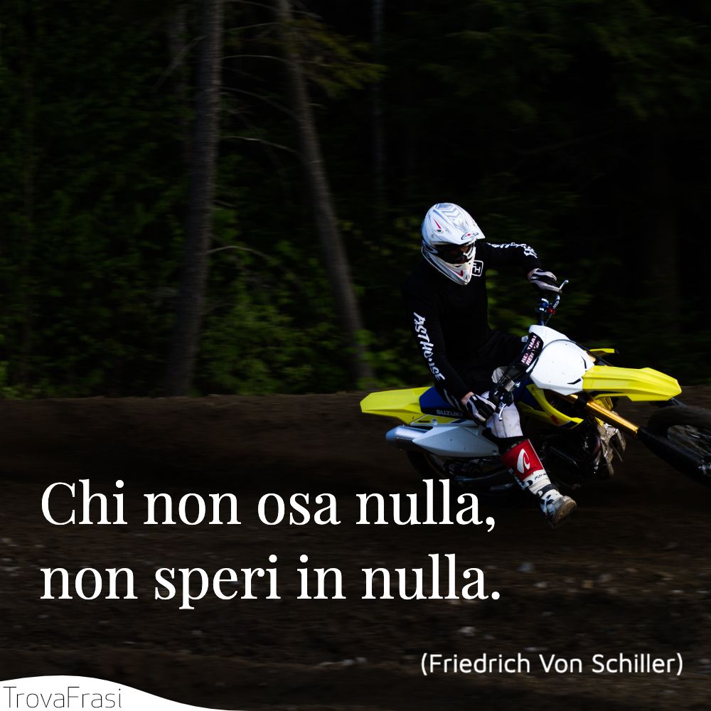 Chi non osa nulla, non speri in nulla.