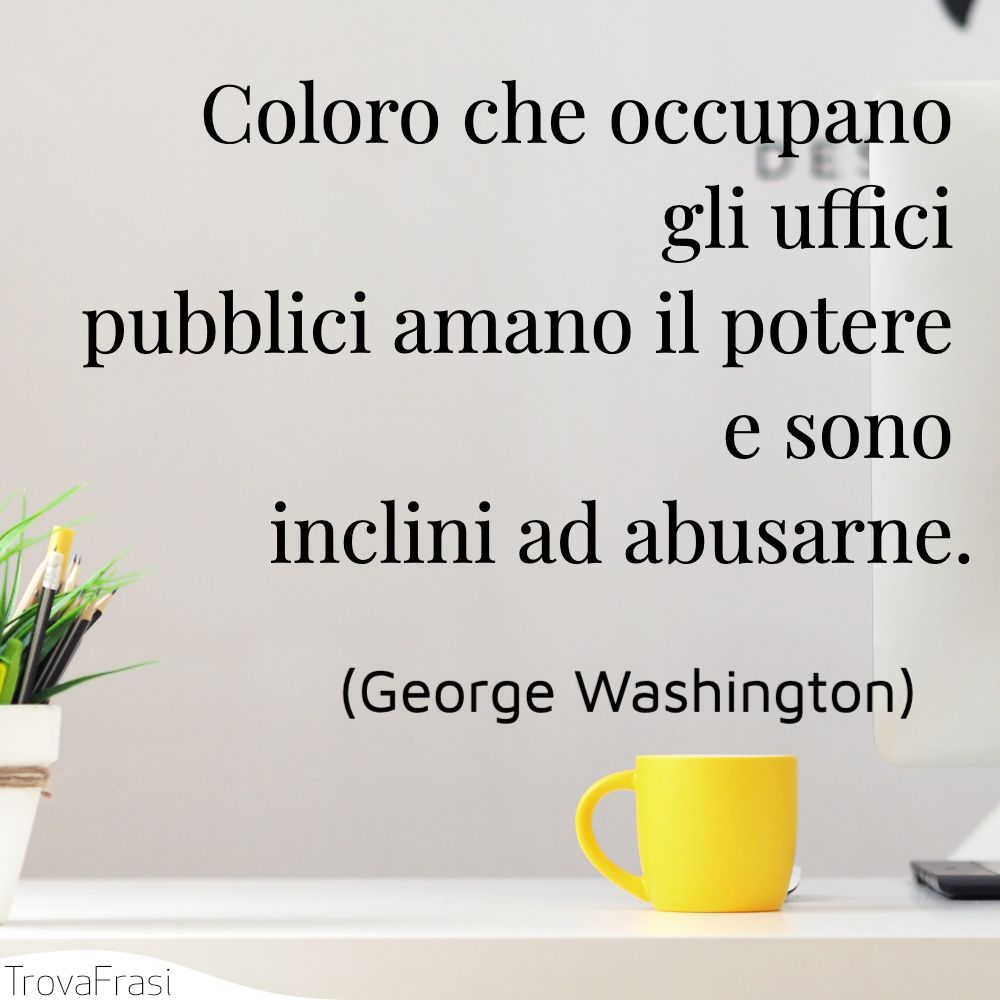 Coloro che occupano gli uffici pubblici amano il potere e sono inclini ad abusarne.