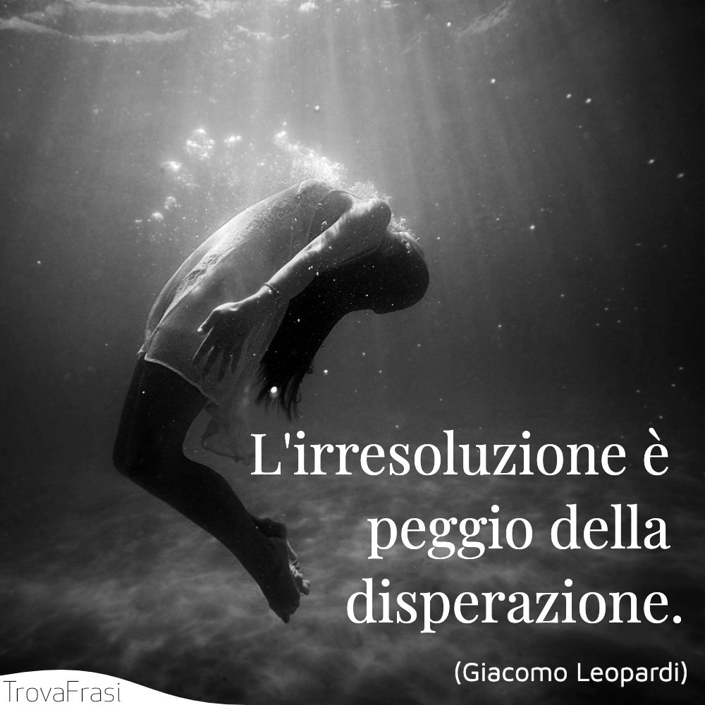 L'irresoluzione è peggio della disperazione.