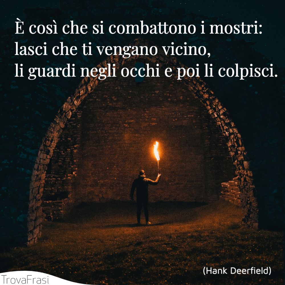 È così che si combattono i mostri: lasci che ti vengano vicino, li guardi negli occhi e poi li colpisci.