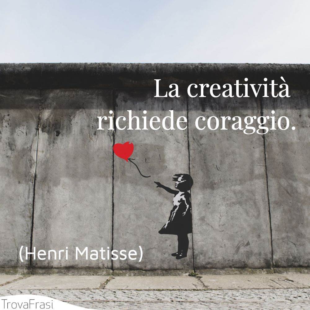 La creatività richiede coraggio.