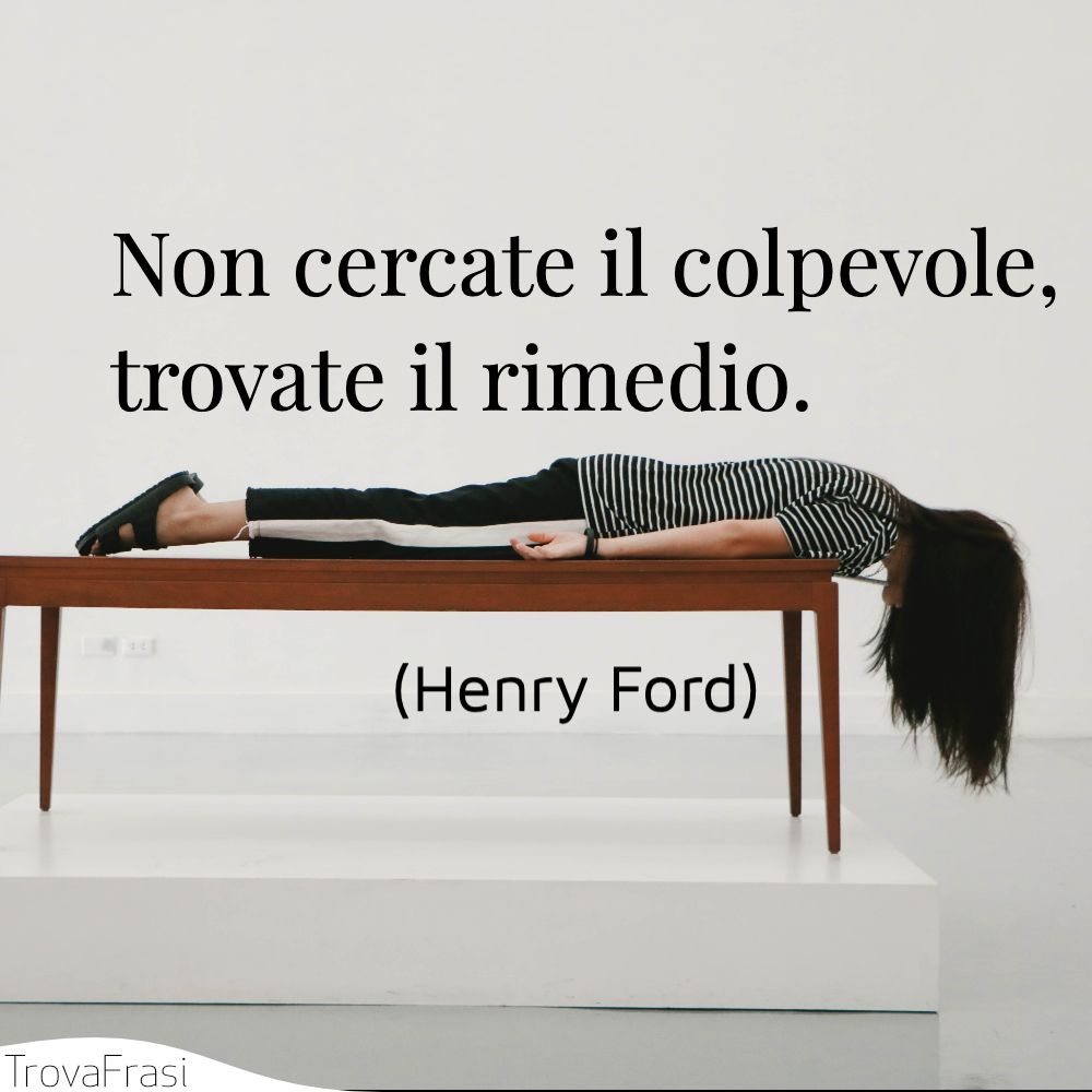 Non cercate il colpevole, trovate il rimedio.