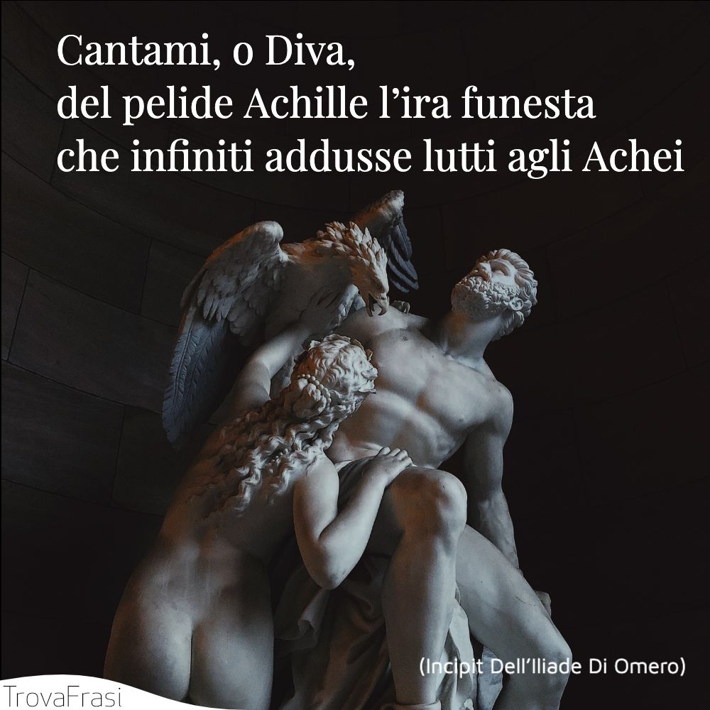 Cantami, o Diva, del pelide Achille l’ira funesta che infiniti addusse lutti agli Achei