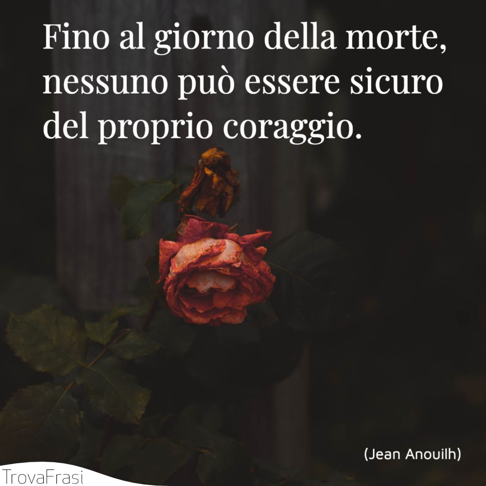 Fino al giorno della morte, nessuno può essere sicuro del proprio coraggio.