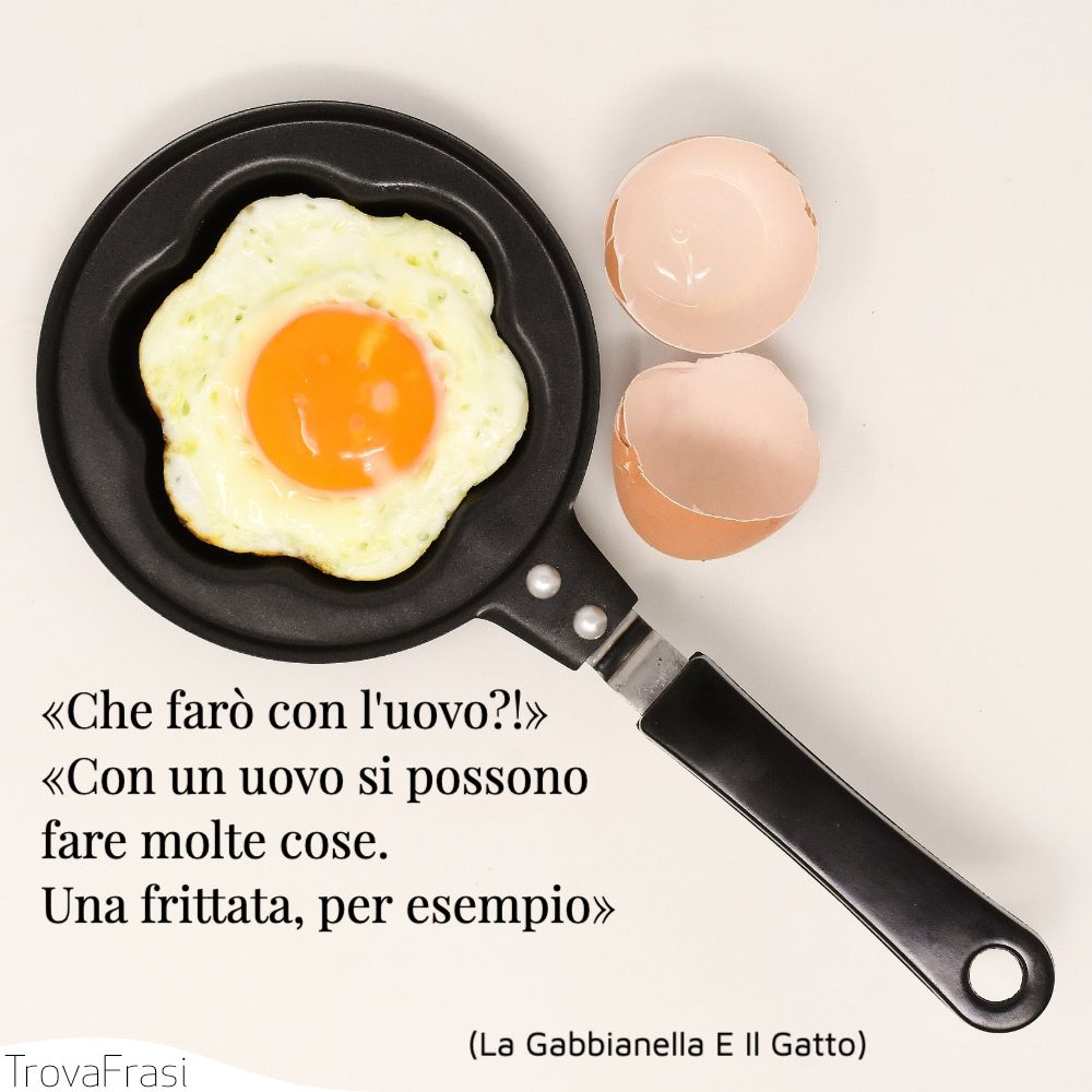 «Che farò con l'uovo?!»«Con un uovo si possono fare molte cose. Una frittata, per esempio»