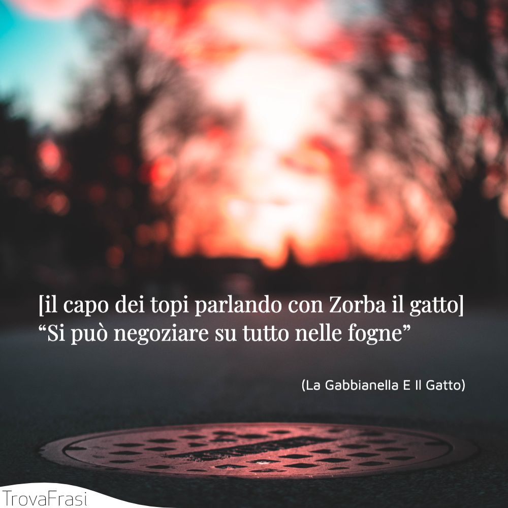 [il capo dei topi parlando con Zorba il gatto] “Si può negoziare su tutto nelle fogne”