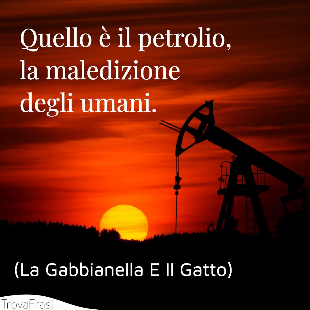 Quello è il petrolio, la maledizione degli umani.