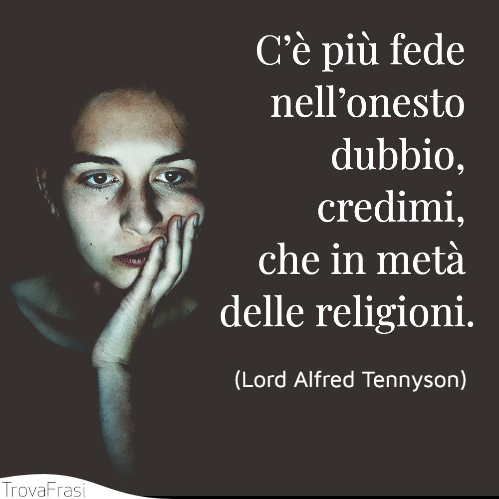 C’è più fede nell’onesto dubbio, credimi, che in metà delle religioni.