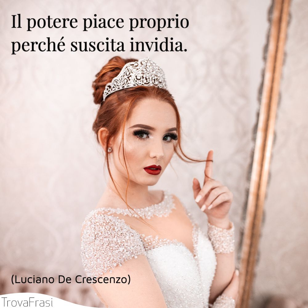 Il potere piace proprio perché suscita invidia.