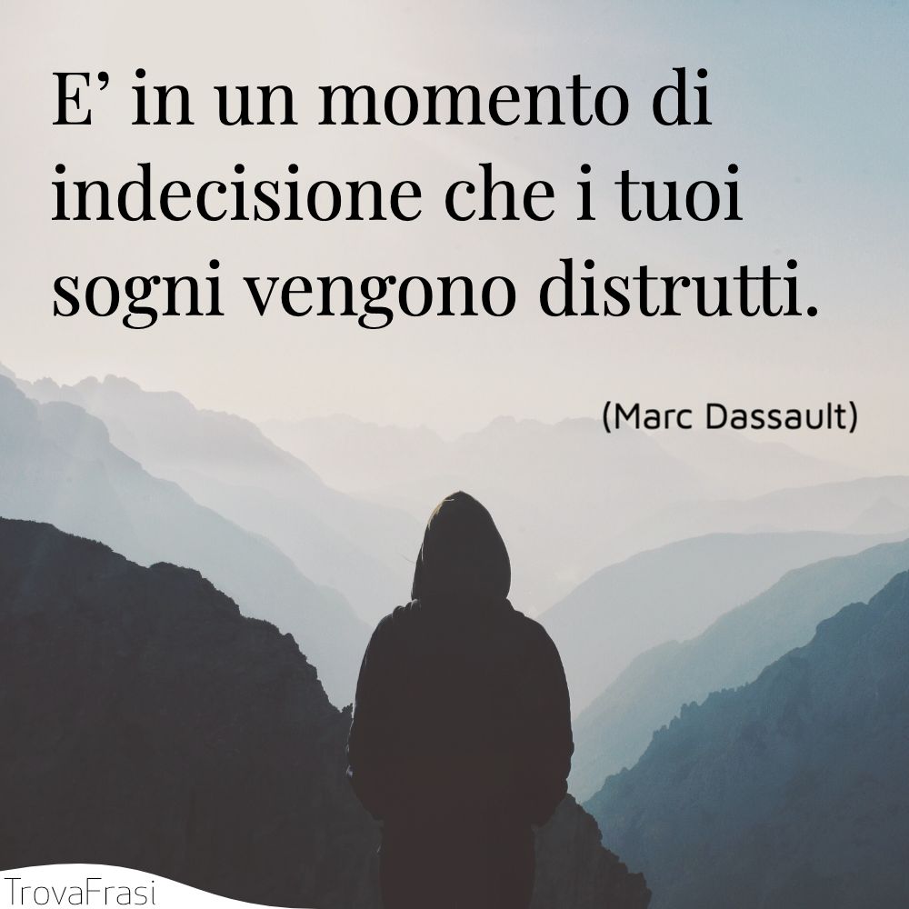 E’ in un momento di indecisione che i tuoi sogni vengono distrutti.