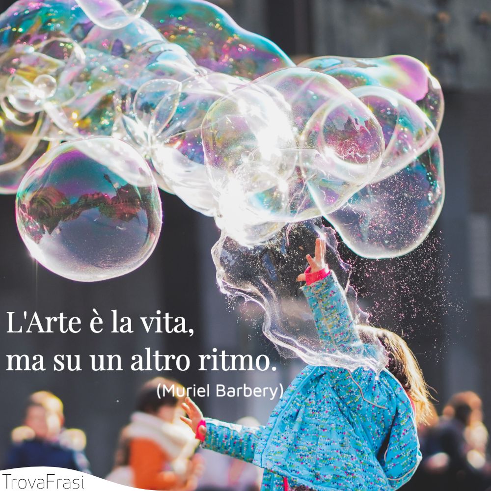 L'Arte è la vita, ma su un altro ritmo.