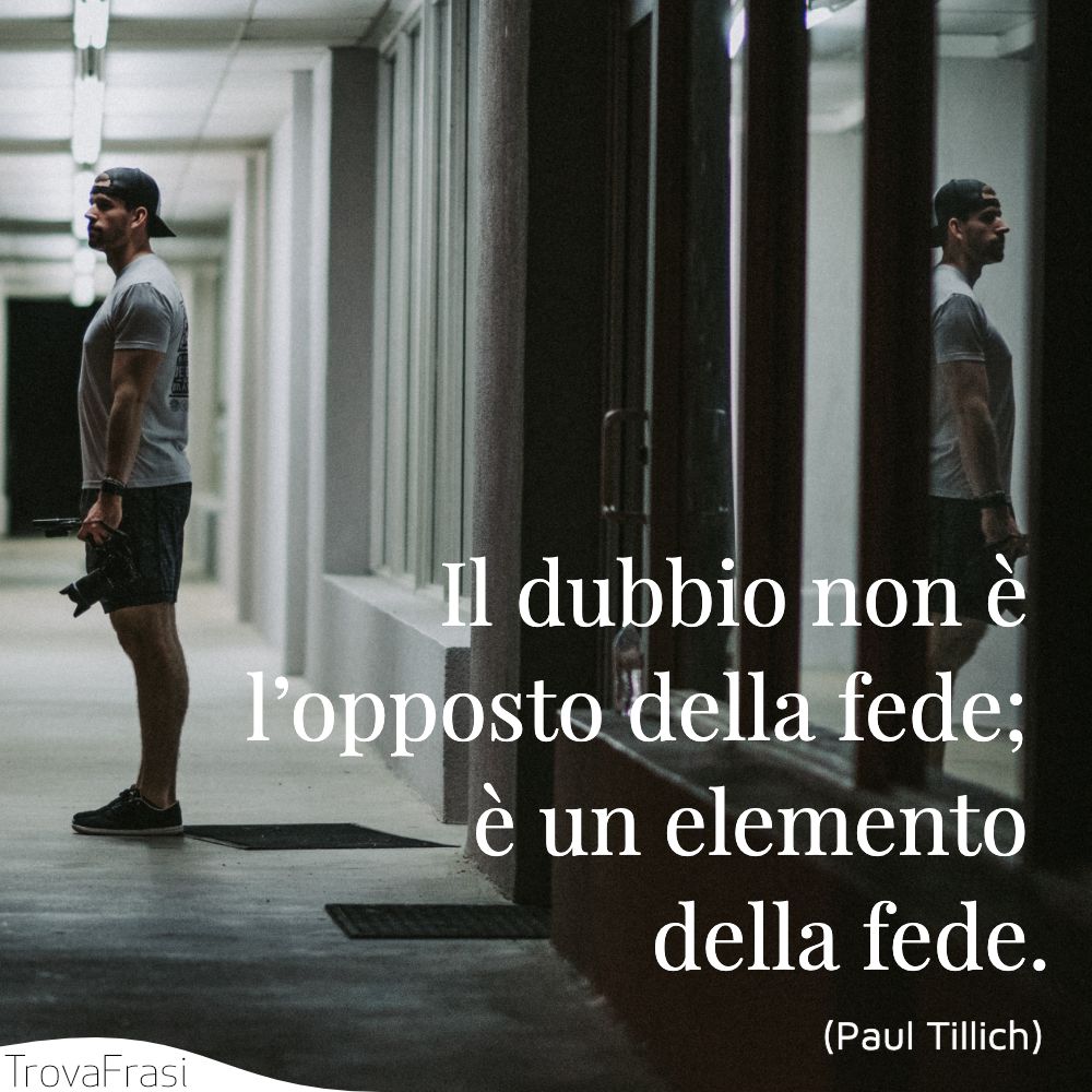 Il dubbio non è l’opposto della fede; è un elemento della fede.