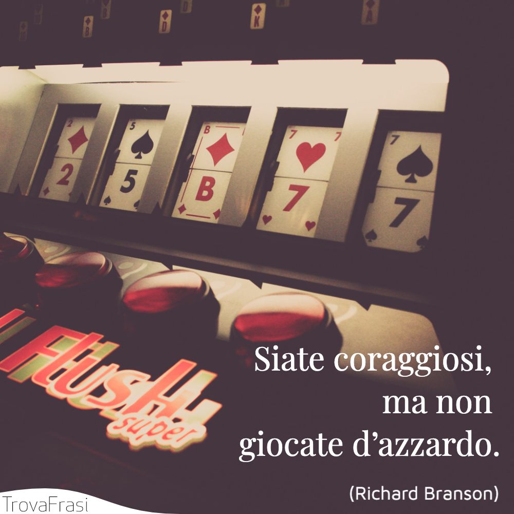 Siate coraggiosi, ma non giocate d’azzardo.