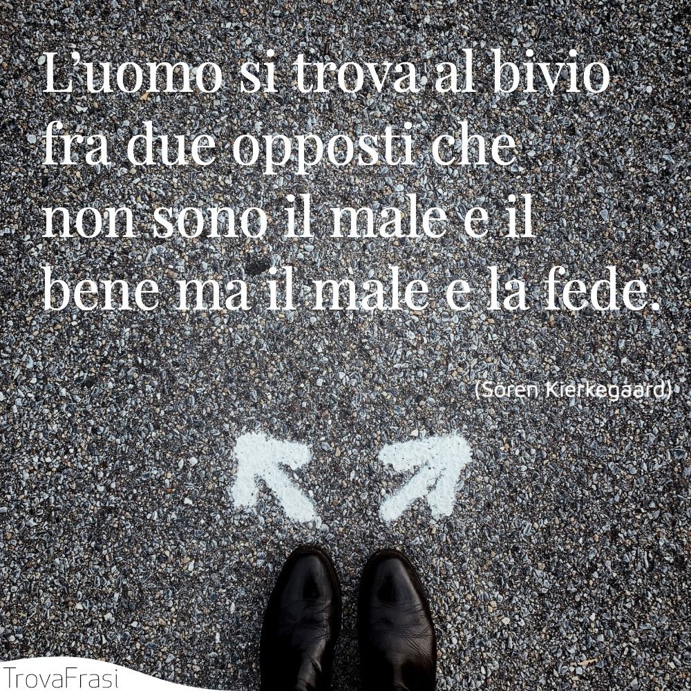 L’uomo si trova al bivio fra due opposti che non sono il male e il bene ma il male e la fede.