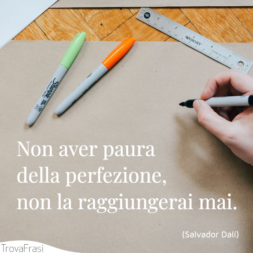Non aver paura della perfezione, non la raggiungerai mai.