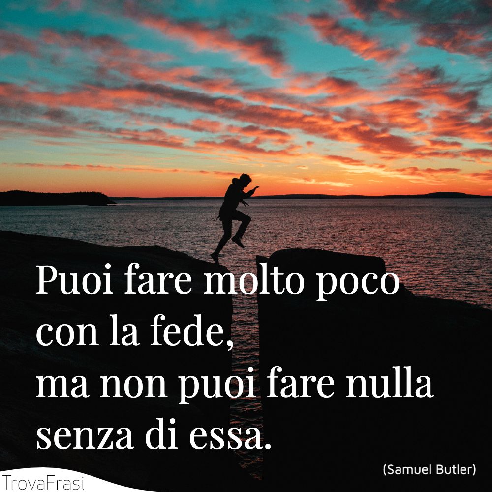 Puoi fare molto poco con la fede, ma non puoi fare nulla senza di essa.