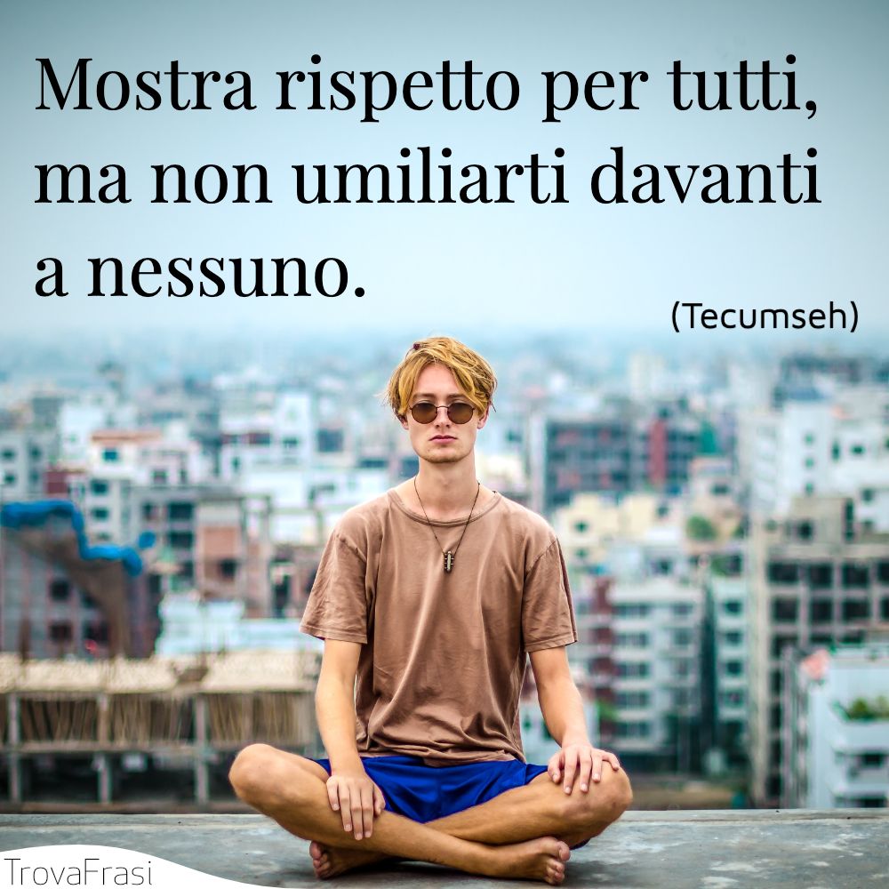 Mostra rispetto per tutti, ma non umiliarti davanti a nessuno.