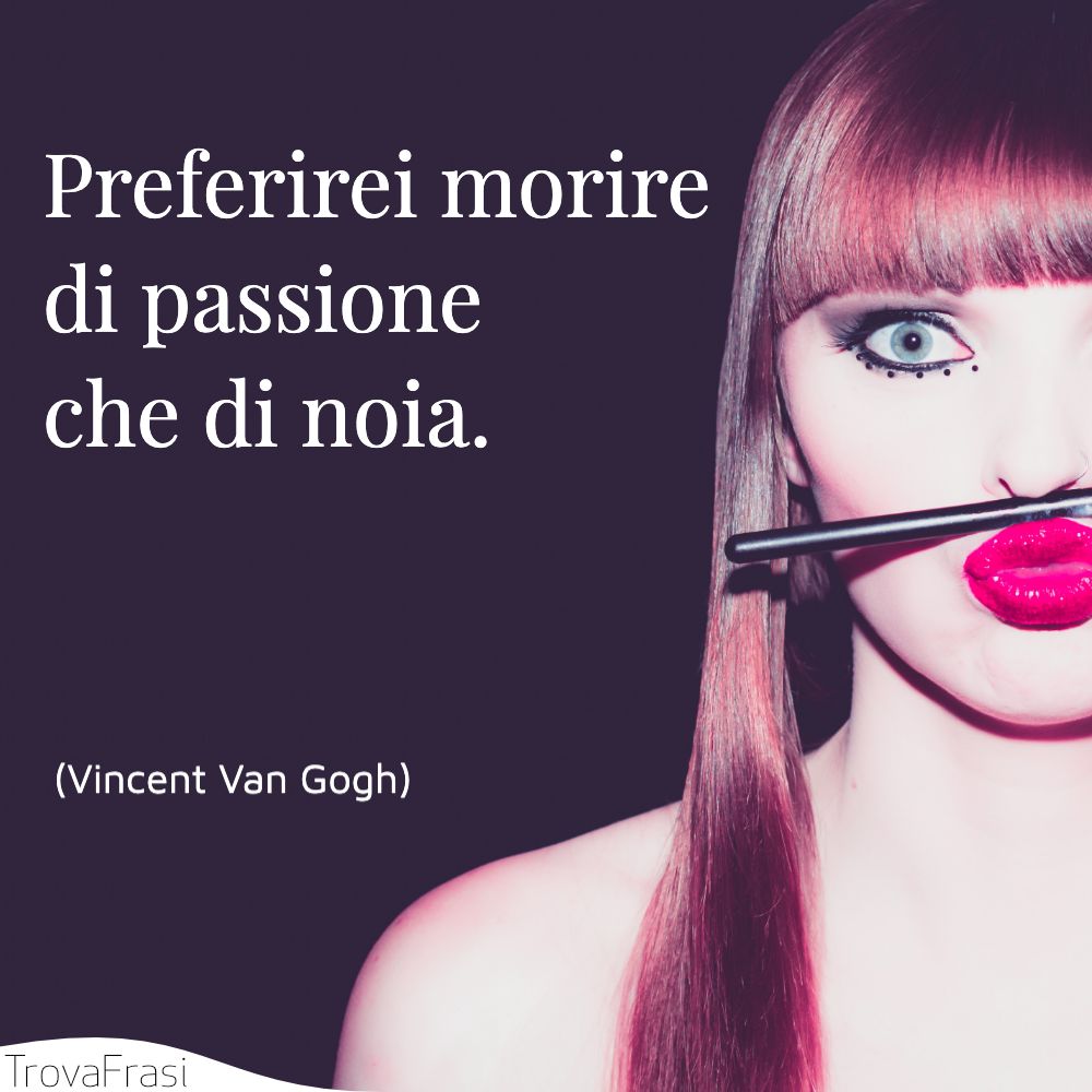 Preferirei morire di passione che di noia.
