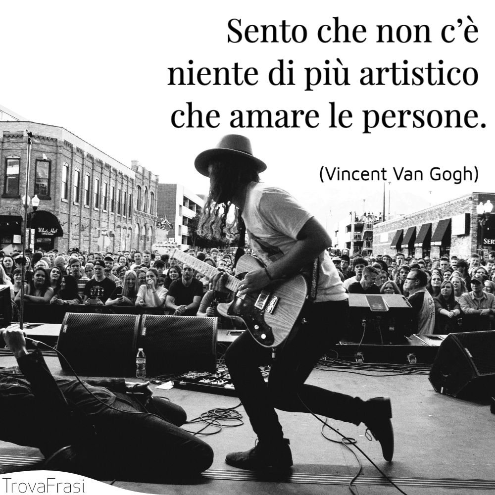 Sento che non c’è niente di più artistico che amare le persone.