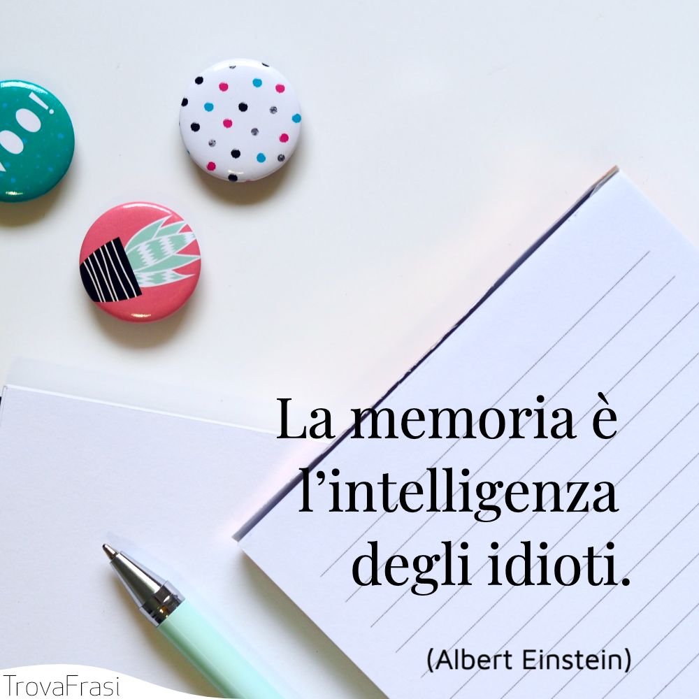 La memoria è l’intelligenza degli idioti.