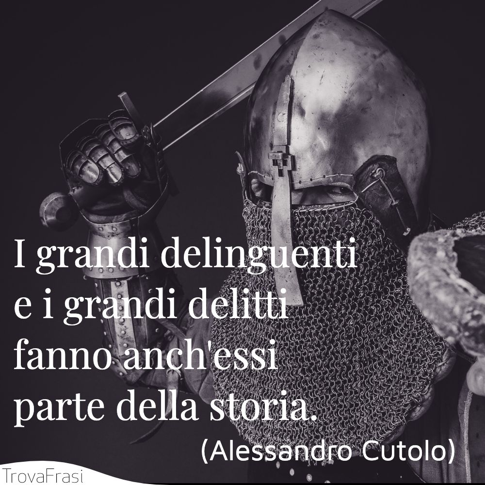 I grandi delinguenti e i grandi delitti fanno anch'essi parte della storia.