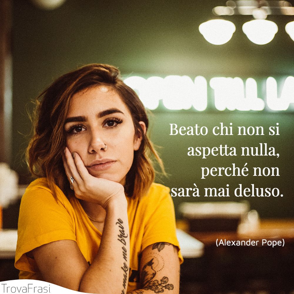 Beato chi non si aspetta nulla, perché non sarà mai deluso.