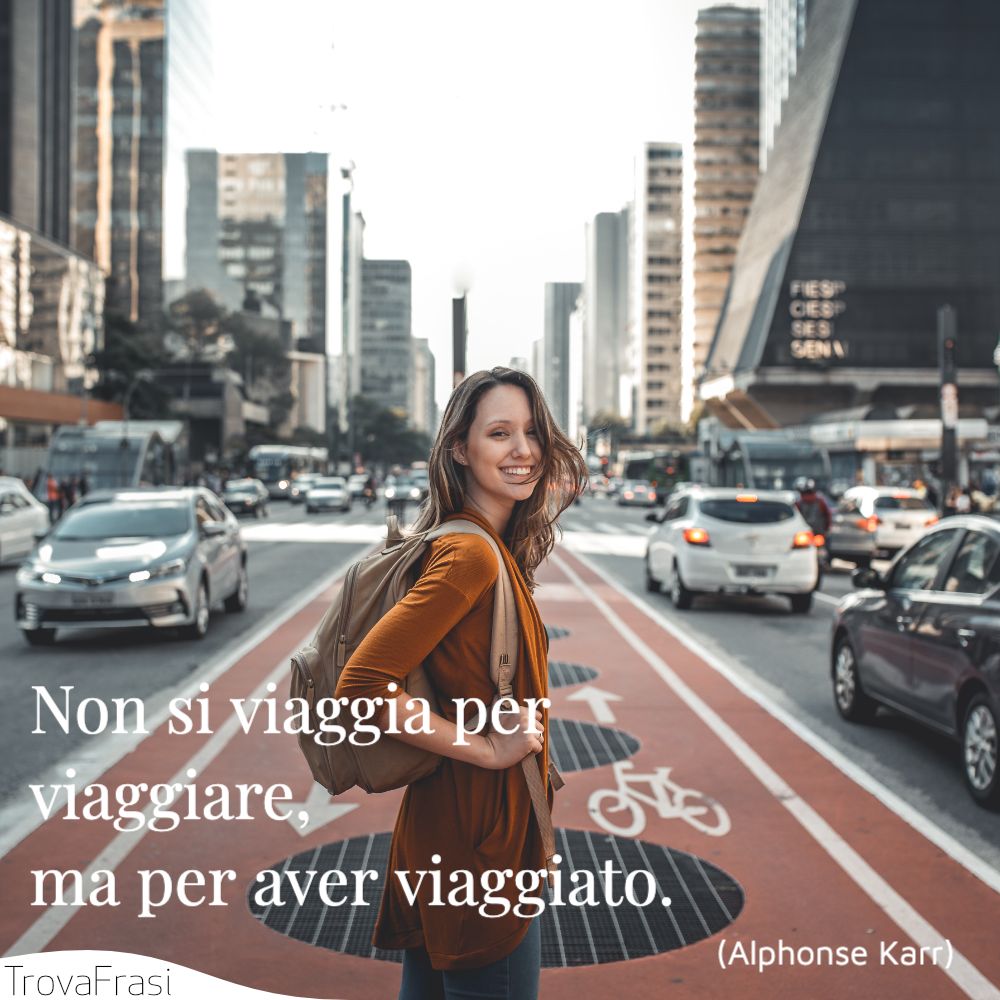 Non si viaggia per viaggiare, ma per aver viaggiato.