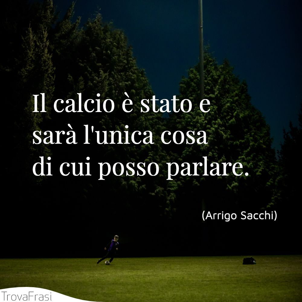 Il calcio è stato e sarà l'unica cosa di cui posso parlare.