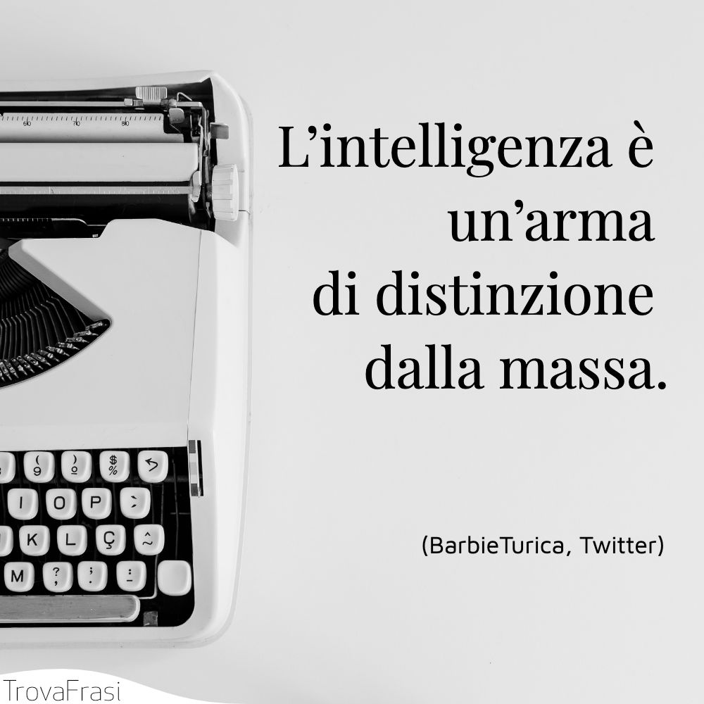 L’intelligenza è un’arma di distinzione dalla massa.