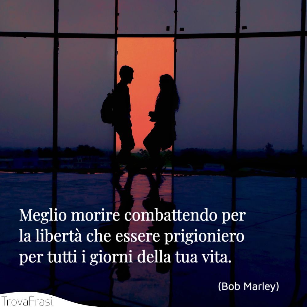 Meglio morire combattendo per la libertà che essere prigioniero per tutti i giorni della tua vita.