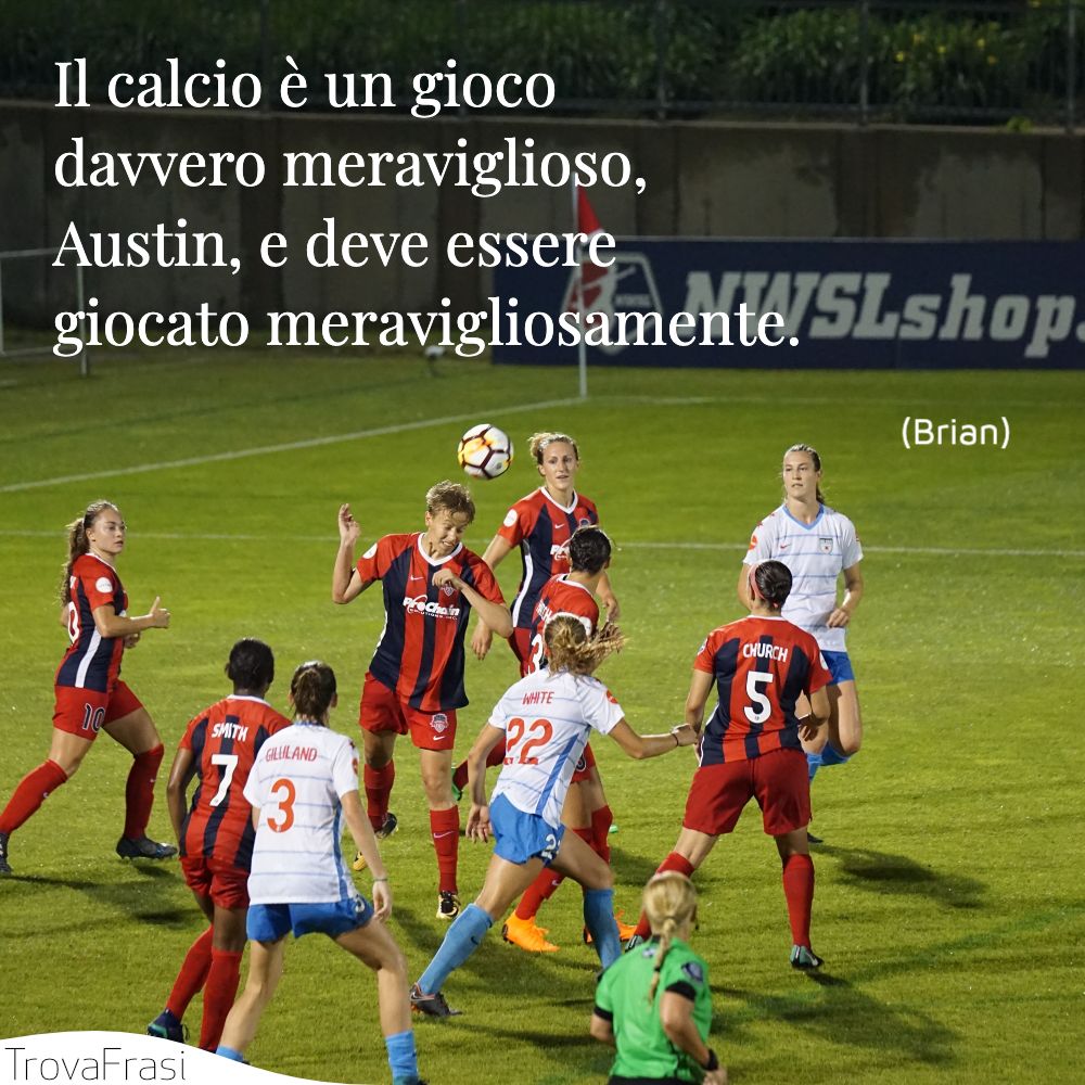 Il calcio è un gioco davvero meraviglioso, Austin, e deve essere giocato meravigliosamente.