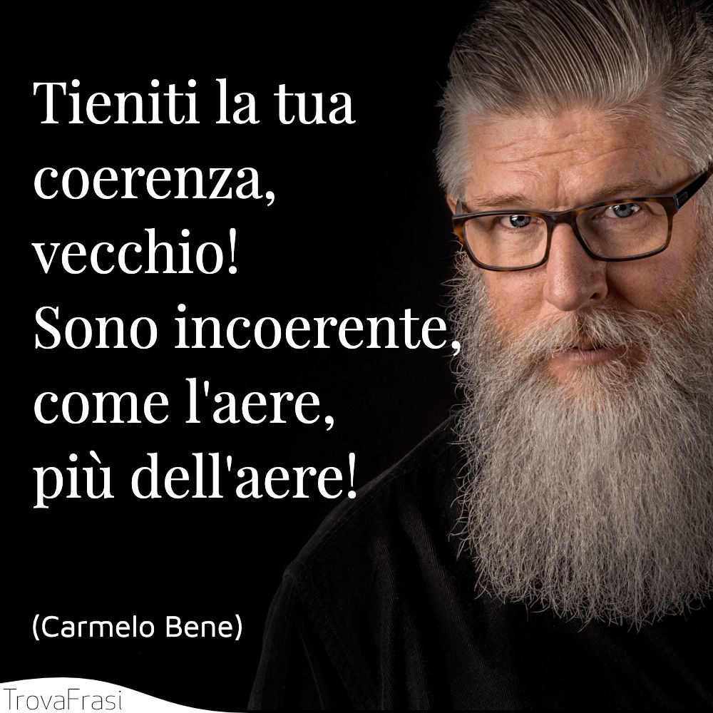 Tieniti la tua coerenza, vecchio! Sono incoerente, come l'aere, più dell'aere!