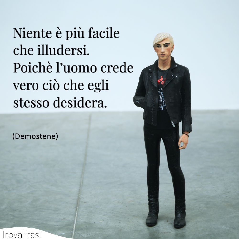 Niente è più facile che illudersi. Poichè l’uomo crede vero ciò che egli stesso desidera.