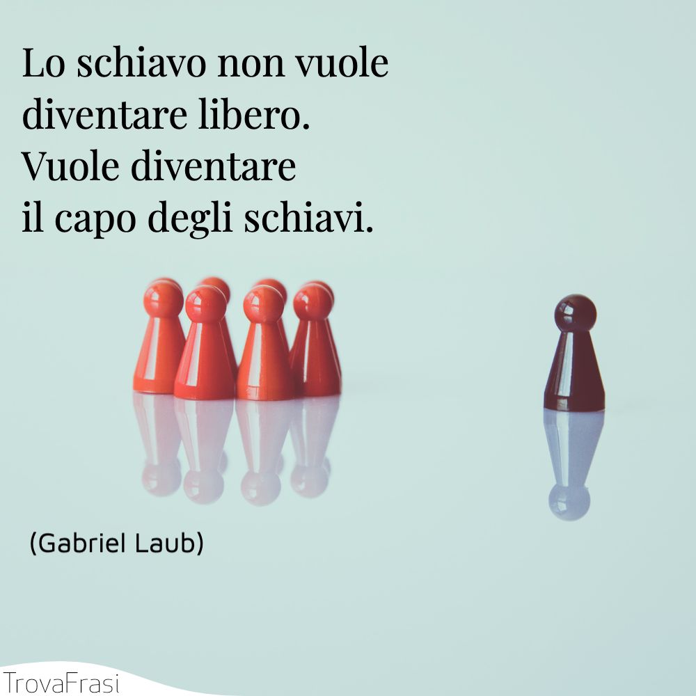Lo schiavo non vuole diventare libero. Vuole diventare il capo degli schiavi.