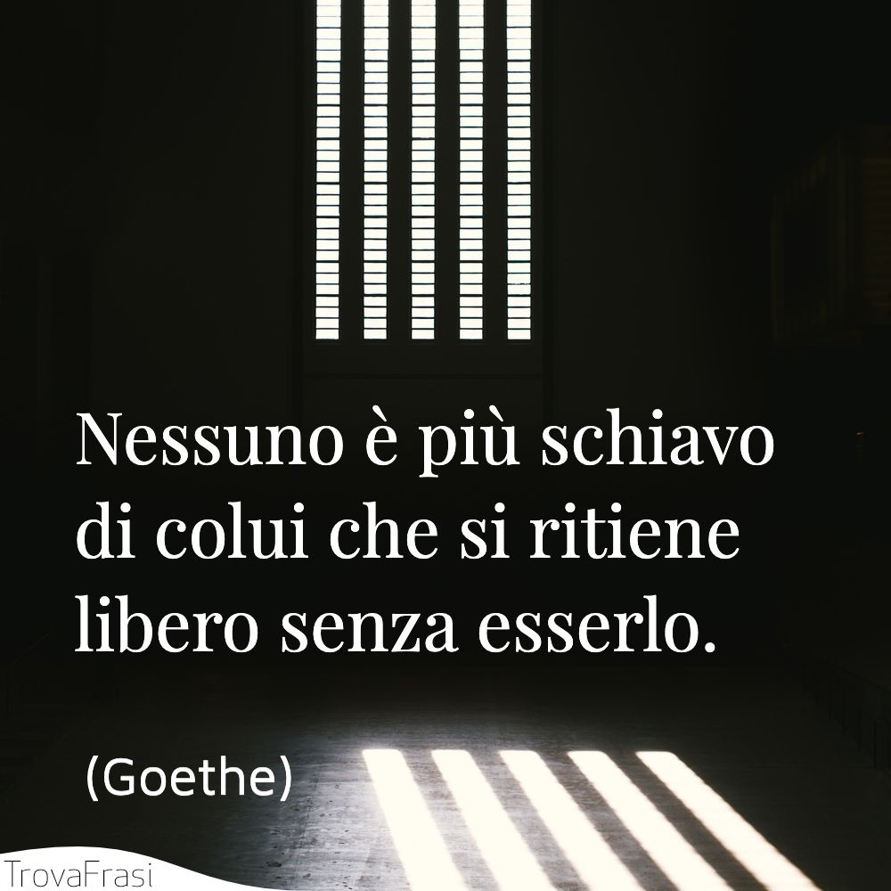 Nessuno è più schiavo di colui che si ritiene libero senza esserlo.