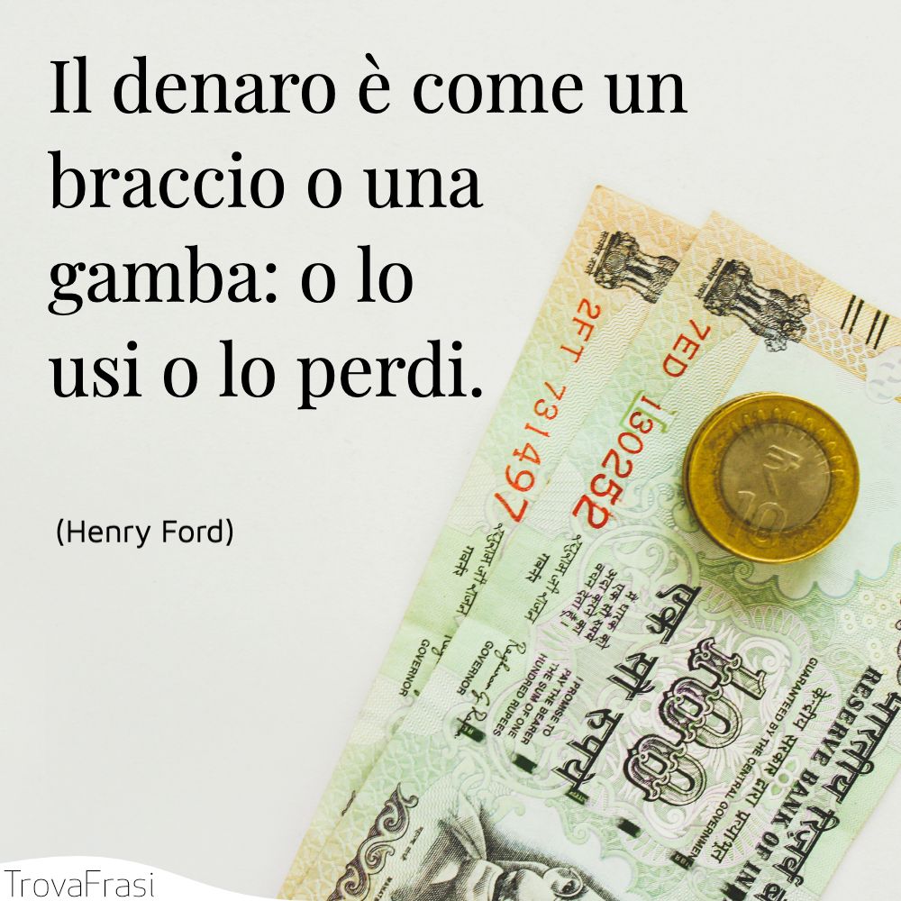 Il denaro è come un braccio o una gamba: o lo usi o lo perdi.