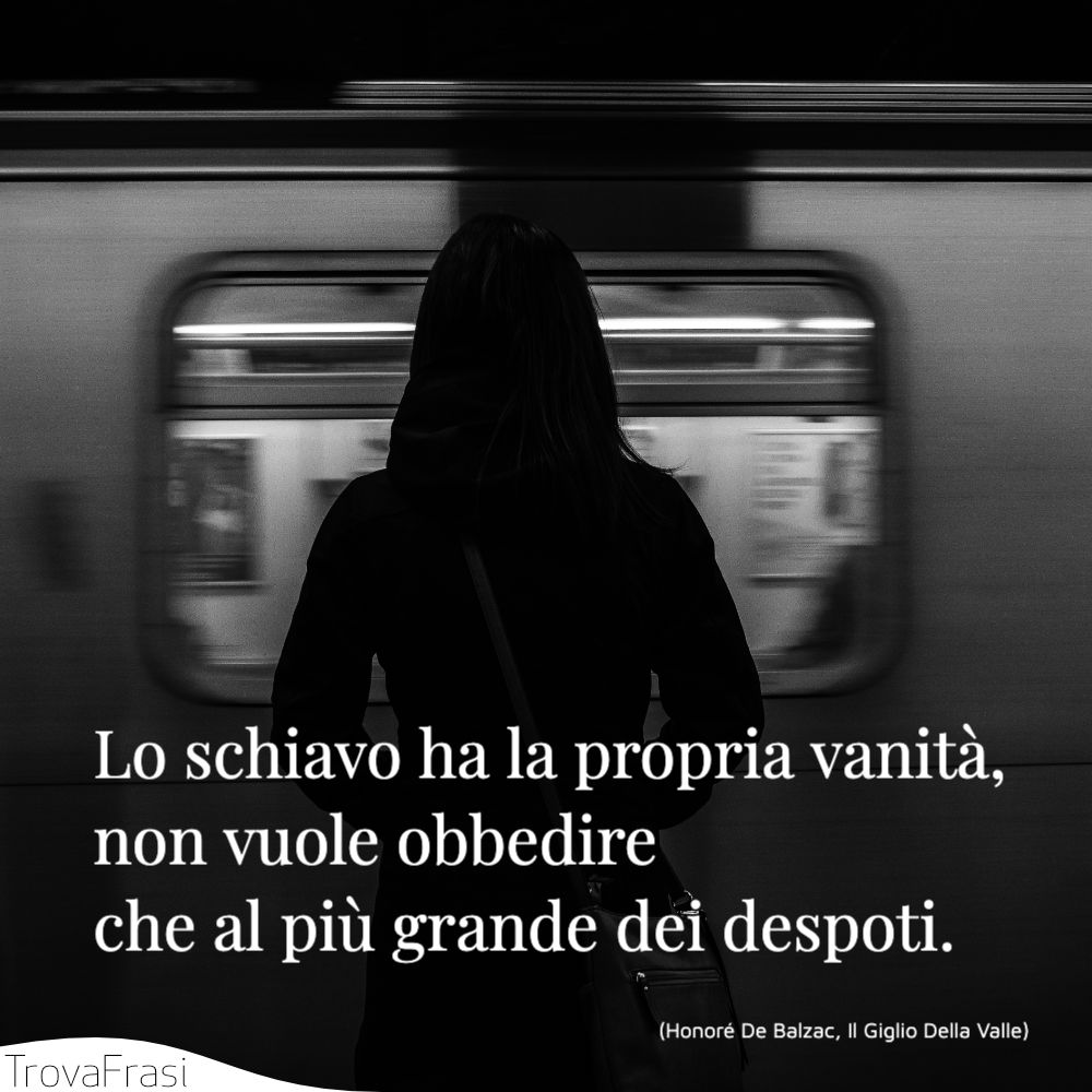 Lo schiavo ha la propria vanità, non vuole obbedire che al più grande dei despoti.